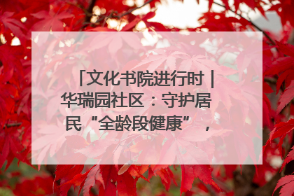 文化书院进行时｜华瑞园社区：守护居民“全龄段健康”，“圈”出幸福感
