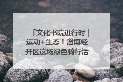 文化书院进行时｜运动+生态！淄博经开区这场绿色骑行活动点燃城市活力