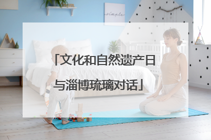 文化和自然遗产日与淄博琉璃对话