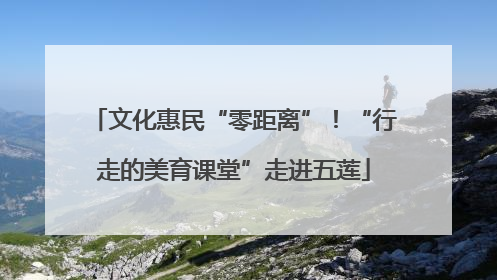 文化惠民“零距离”！“行走的美育课堂”走进五莲