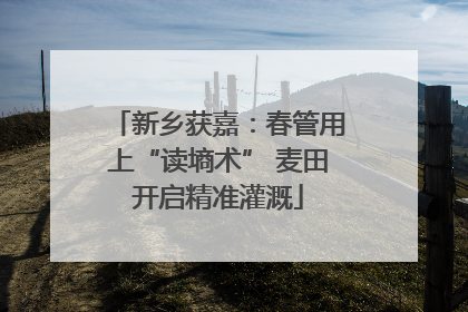 新乡获嘉：春管用上“读墒术” 麦田开启精准灌溉
