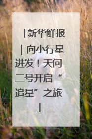 新华鲜报｜向小行星进发！天问二号开启“追星”之旅