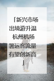 新兴市场出境游升温 杭州机场暑运客流量有望创新高