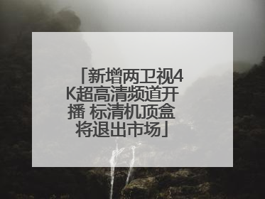 新增两卫视4K超高清频道开播 标清机顶盒将退出市场