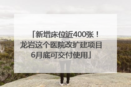 新增床位近400张！龙岩这个医院改扩建项目6月底可交付使用