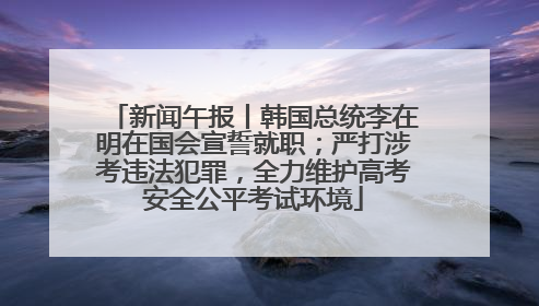 新闻午报丨韩国总统李在明在国会宣誓就职；严打涉考违法犯罪，全力维护高考安全公平考试环境