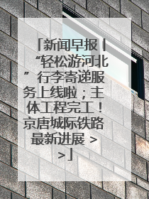 新闻早报丨“轻松游河北”行李寄递服务上线啦；主体工程完工！京唐城际铁路最新进展 >>