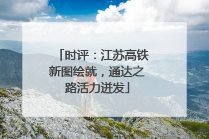 时评：江苏高铁新图绘就，通达之路活力迸发