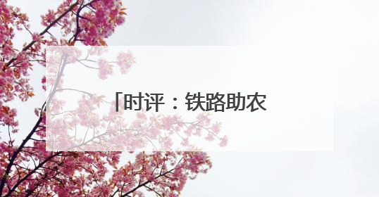 时评：铁路助农让“远方”与“家”同频共振