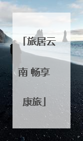 旅居云南 畅享康旅