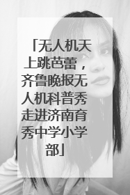 无人机天上跳芭蕾，齐鲁晚报无人机科普秀走进济南育秀中学小学部