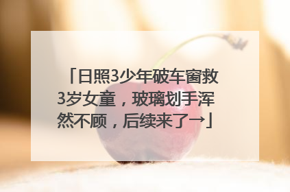 日照3少年破车窗救3岁女童，玻璃划手浑然不顾，后续来了→