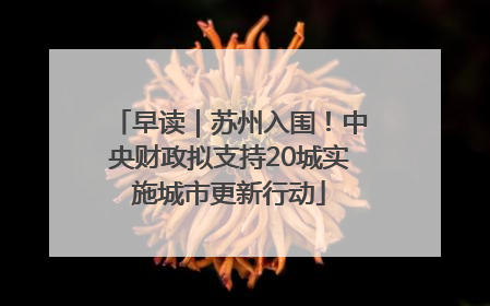 早读｜苏州入围！中央财政拟支持20城实施城市更新行动