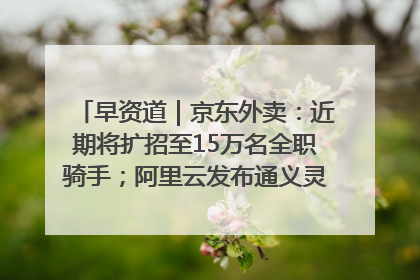 早资道｜京东外卖：近期将扩招至15万名全职骑手；阿里云发布通义灵码AI IDE