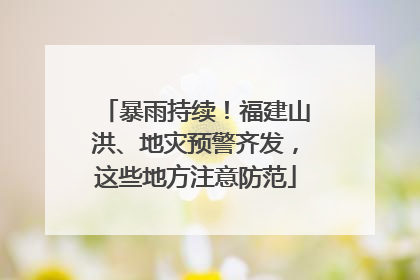 暴雨持续！福建山洪、地灾预警齐发，这些地方注意防范