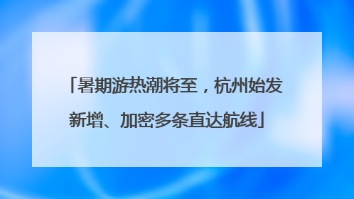 暑期游热潮将至，杭州始发新增、加密多条直达航线