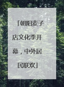 朝阳麦子店文化季开幕，中外居民联欢