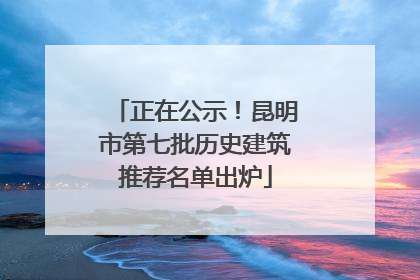 正在公示！昆明市第七批历史建筑推荐名单出炉