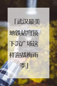 武汉最美地铁站穹顶下沉广场这样迎战梅雨季