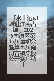 水上运动划进江南古镇，2025南浔区第五届运动会暨第七届南浔古镇桨板公开赛启动