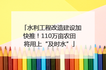 水利工程改造建设加快推！110万亩农田将用上“及时水”
