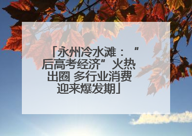 永州冷水滩：“后高考经济”火热出圈 多行业消费迎来爆发期