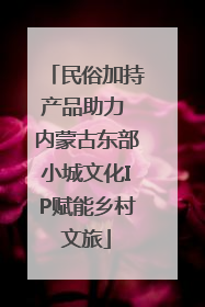 民俗加持产品助力 内蒙古东部小城文化IP赋能乡村文旅