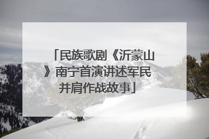 民族歌剧《沂蒙山》南宁首演讲述军民并肩作战故事