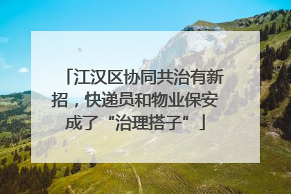 江汉区协同共治有新招，快递员和物业保安成了“治理搭子”