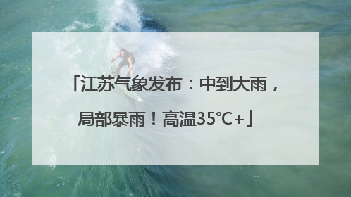 江苏气象发布：中到大雨，局部暴雨！高温35℃+