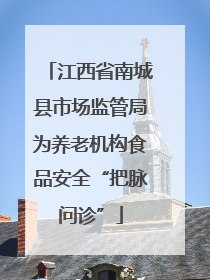 江西省南城县市场监管局为养老机构食品安全“把脉问诊”