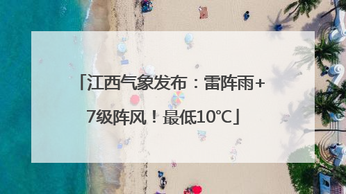 江西气象发布：雷阵雨+7级阵风！最低10℃
