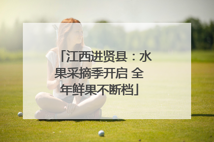 江西进贤县：水果采摘季开启 全年鲜果不断档