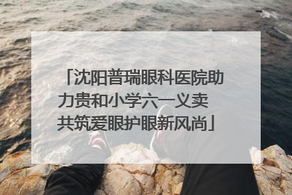 沈阳普瑞眼科医院助力贵和小学六一义卖 共筑爱眼护眼新风尚