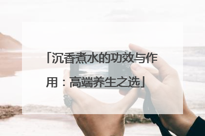 沉香煮水的功效与作用：高端养生之选