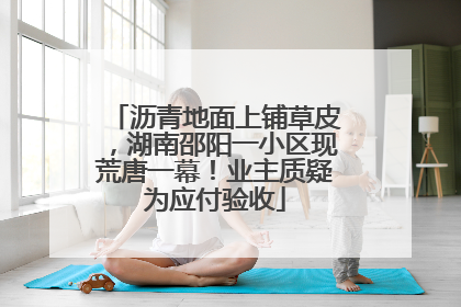 沥青地面上铺草皮，湖南邵阳一小区现荒唐一幕！业主质疑为应付验收