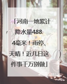 河南一地累计降水量488.4毫米！雨停、天晴！近几日这件事千万别做