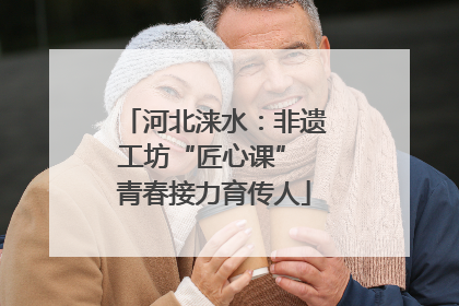 河北涞水：非遗工坊“匠心课” 青春接力育传人