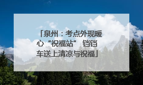 泉州：考点外现暖心“祝福站” 铛铛车送上清凉与祝福