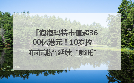 泡泡玛特市值超3600亿港元！10岁拉布布能否延续“哪吒”神话？｜热财经