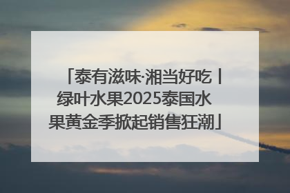 泰有滋味·湘当好吃丨绿叶水果2025泰国水果黄金季掀起销售狂潮