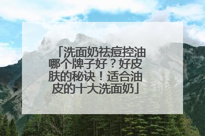 洗面奶祛痘控油哪个牌子好？好皮肤的秘诀！适合油皮的十大洗面奶