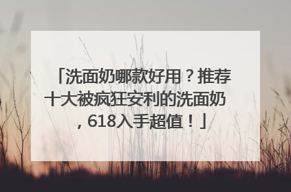 洗面奶哪款好用？推荐十大被疯狂安利的洗面奶，618入手超值！
