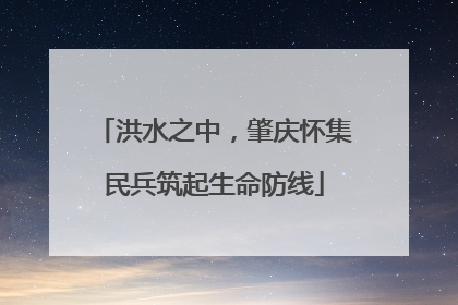 洪水之中，肇庆怀集民兵筑起生命防线