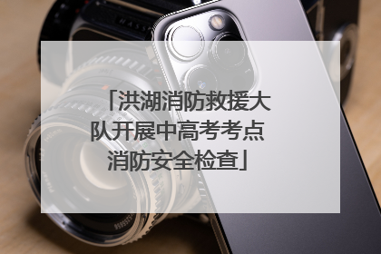洪湖消防救援大队开展中高考考点消防安全检查