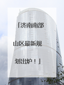 济南南部山区最新规划出炉！