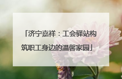 济宁嘉祥：工会驿站构筑职工身边的温馨家园