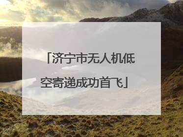 济宁市无人机低空寄递成功首飞