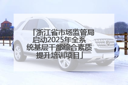 浙江省市场监管局启动2025年全系统基层干部综合素质提升培训项目