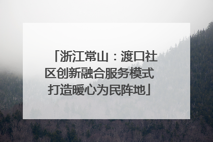 浙江常山：渡口社区创新融合服务模式打造暖心为民阵地